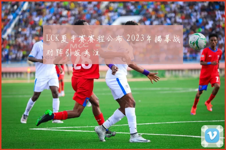LCK夏季赛赛程公布 2023年揭幕战对阵引发关注