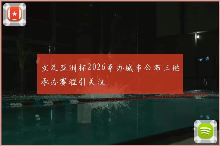 女足亚洲杯2026举办城市公布三地承办赛程引关注