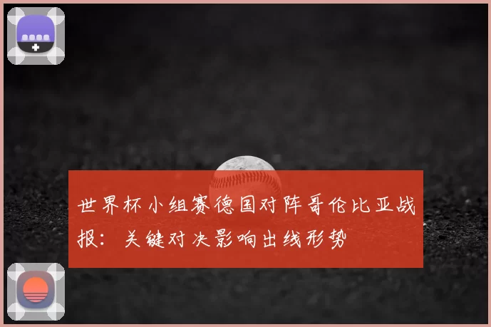 世界杯小组赛德国对阵哥伦比亚战报：关键对决影响出线形势