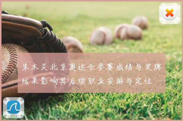 朱木炎北京奥运会参赛成绩与奖牌结果影响其后续职业安排与定位