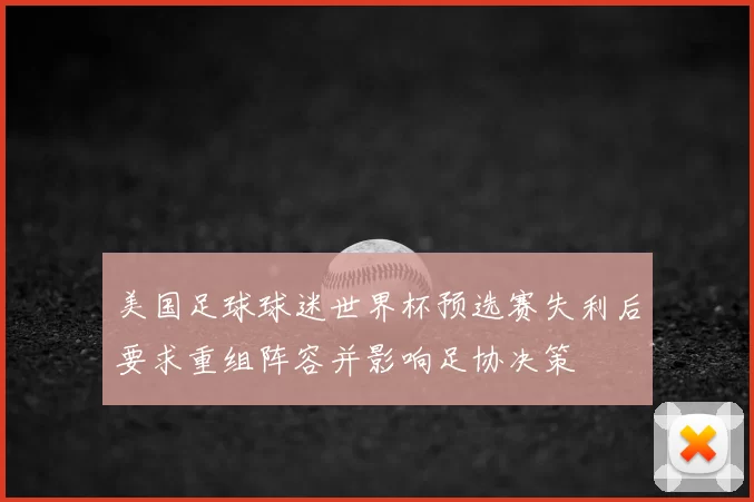 美国足球球迷世界杯预选赛失利后要求重组阵容并影响足协决策