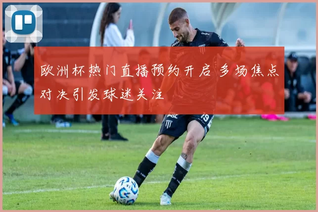 欧洲杯热门直播预约开启 多场焦点对决引发球迷关注