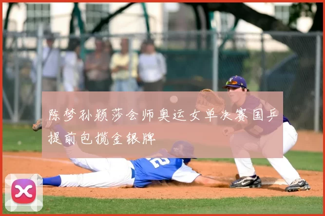 陈梦孙颖莎会师奥运女单决赛国乒提前包揽金银牌