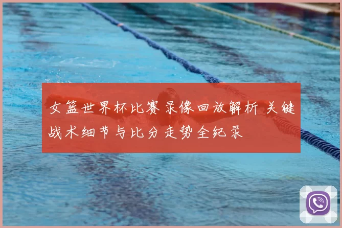 女篮世界杯比赛录像回放解析 关键战术细节与比分走势全纪录