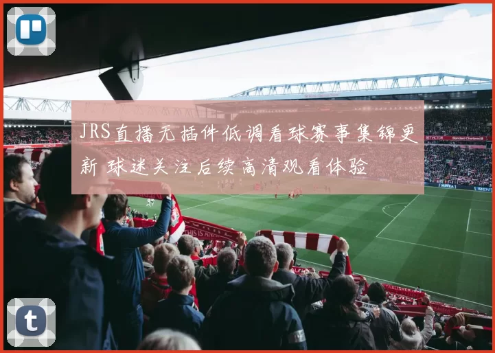 JRS直播无插件低调看球赛事集锦更新 球迷关注后续高清观看体验
