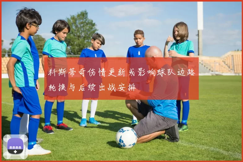 科斯蒂奇伤情更新或影响球队边路轮换与后续出战安排