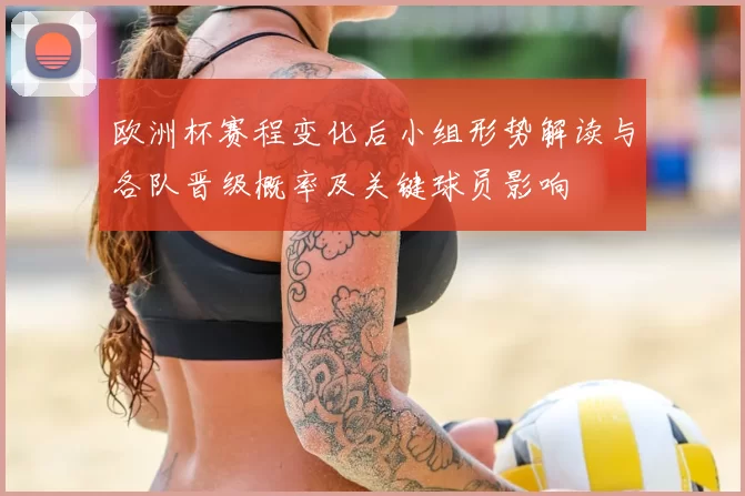 欧洲杯赛程变化后小组形势解读与各队晋级概率及关键球员影响