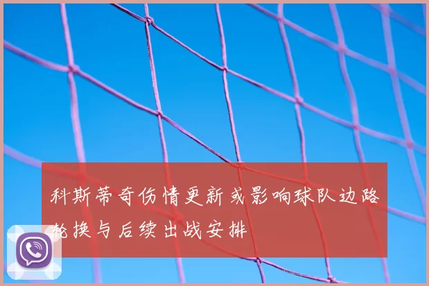 科斯蒂奇伤情更新或影响球队边路轮换与后续出战安排