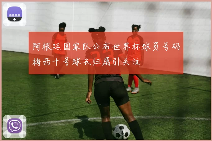阿根廷国家队公布世界杯球员号码梅西十号球衣归属引关注