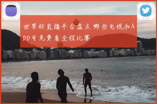 世界杯直播平台盘点 哪些电视和App可免费看全程比赛