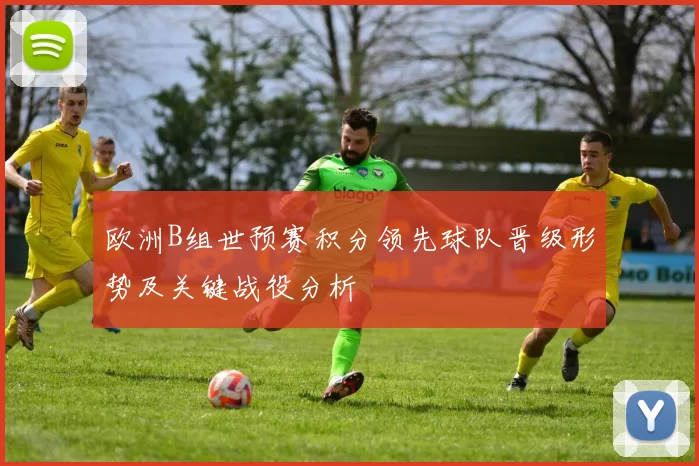 欧洲B组世预赛积分领先球队晋级形势及关键战役分析