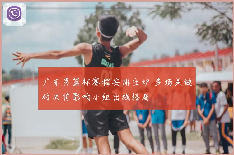 广东男篮杯赛程安排出炉 多场关键对决将影响小组出线格局