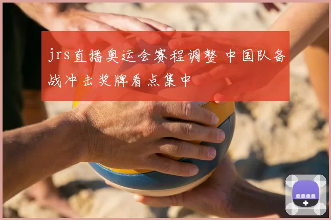 jrs直播奥运会赛程调整 中国队备战冲击奖牌看点集中