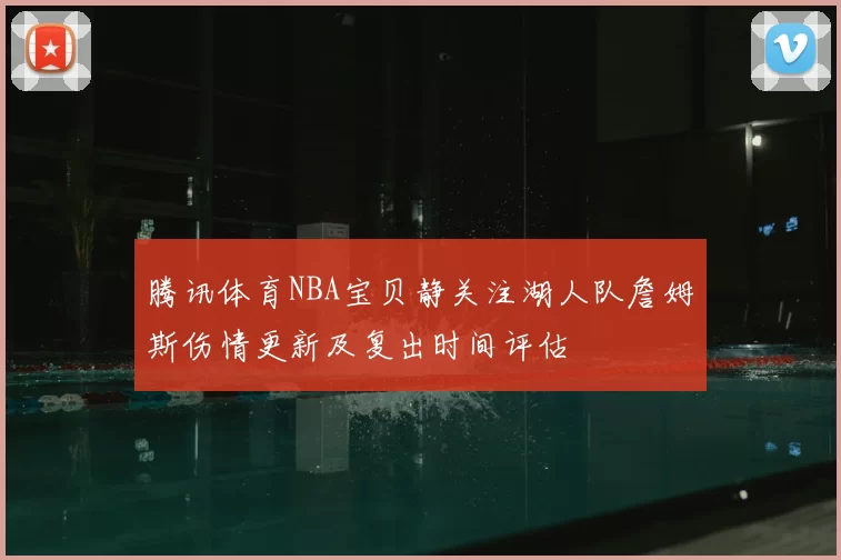 腾讯体育NBA宝贝静关注湖人队詹姆斯伤情更新及复出时间评估