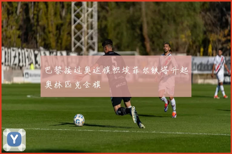 巴黎接过奥运旗帜埃菲尔铁塔升起奥林匹克会旗