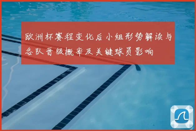 欧洲杯赛程变化后小组形势解读与各队晋级概率及关键球员影响