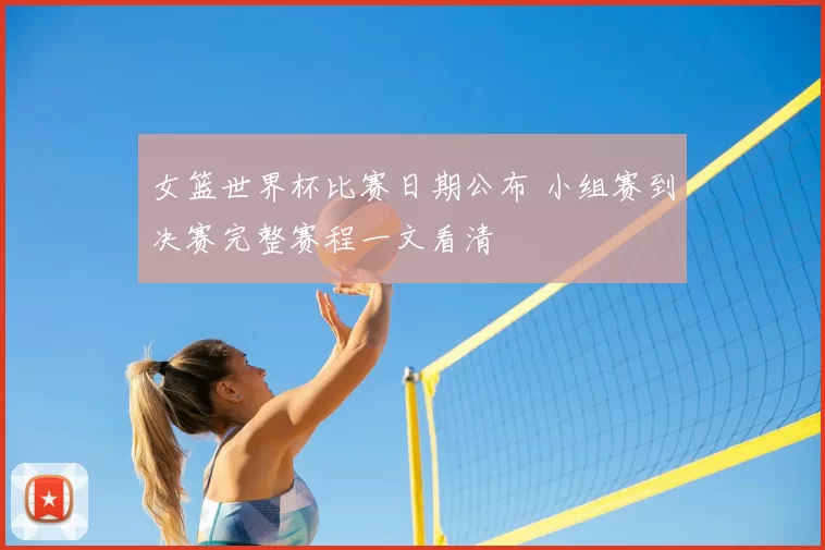 女篮世界杯比赛日期公布 小组赛到决赛完整赛程一文看清