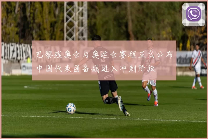 巴黎残奥会与奥运会赛程正式公布中国代表团备战进入冲刺阶段