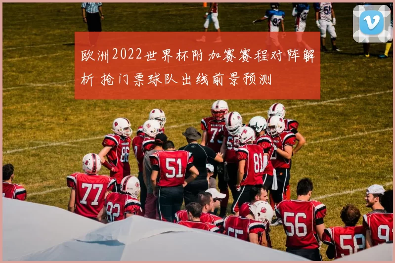 欧洲2022世界杯附加赛赛程对阵解析 抢门票球队出线前景预测