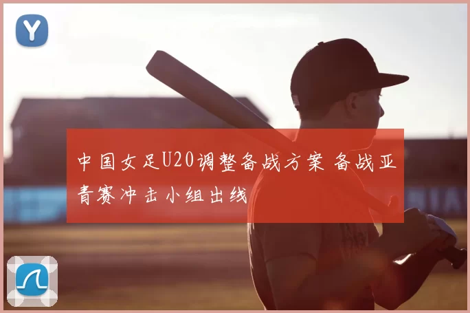 中国女足U20调整备战方案 备战亚青赛冲击小组出线