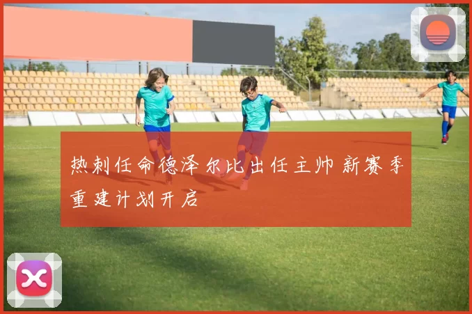 热刺任命德泽尔比出任主帅 新赛季重建计划开启