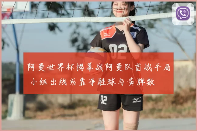 阿曼世界杯揭幕战阿曼队首战平局 小组出线或靠净胜球与黄牌数