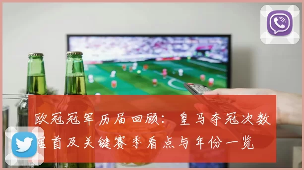 欧冠冠军历届回顾：皇马夺冠次数居首及关键赛季看点与年份一览