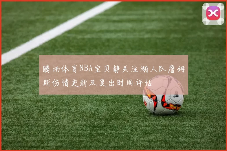 腾讯体育NBA宝贝静关注湖人队詹姆斯伤情更新及复出时间评估