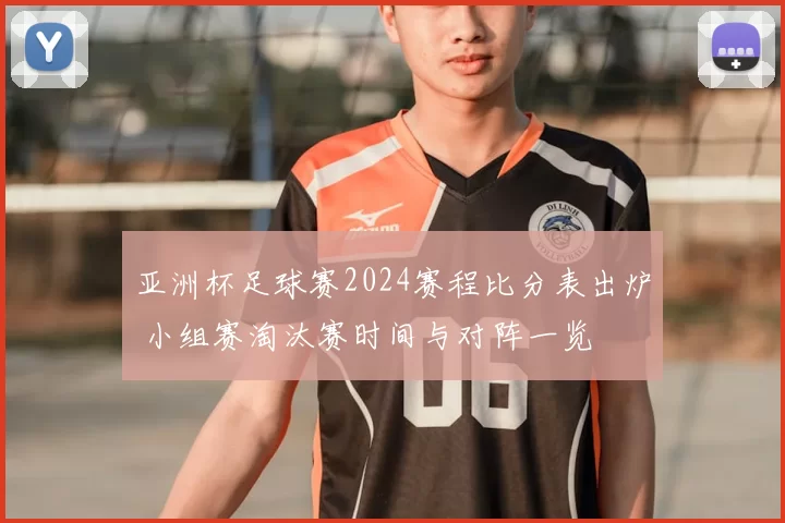 亚洲杯足球赛2024赛程比分表出炉 小组赛淘汰赛时间与对阵一览