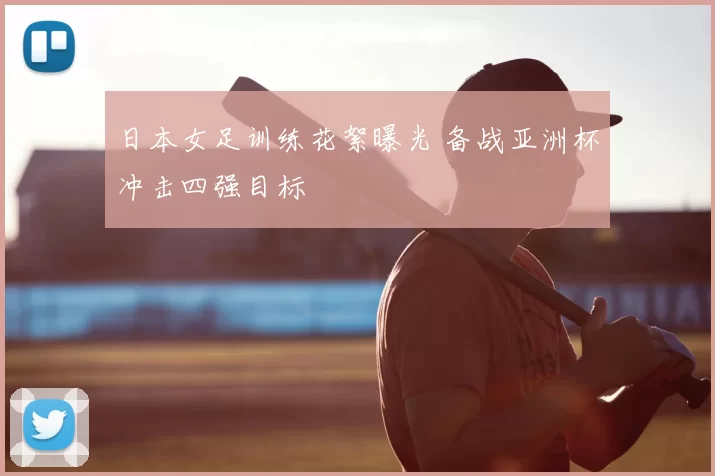 日本女足训练花絮曝光 备战亚洲杯冲击四强目标