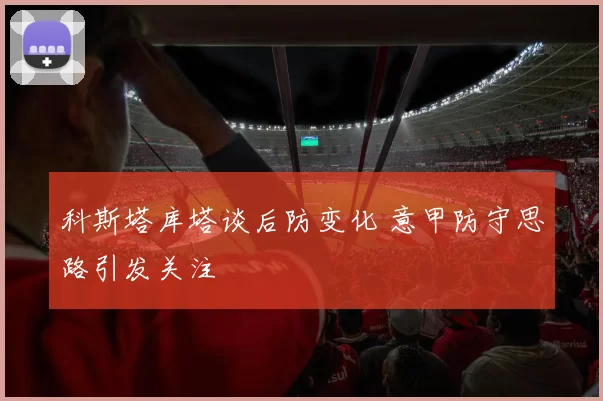 科斯塔库塔谈后防变化 意甲防守思路引发关注