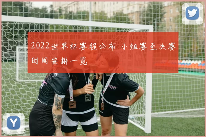 2022世界杯赛程公布 小组赛至决赛时间安排一览
