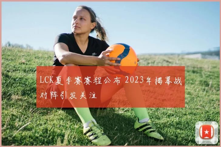 LCK夏季赛赛程公布 2023年揭幕战对阵引发关注