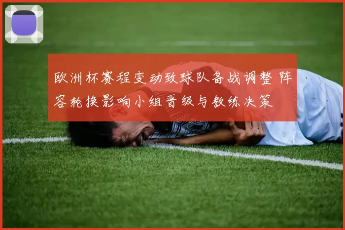 欧洲杯赛程变动致球队备战调整 阵容轮换影响小组晋级与教练决策