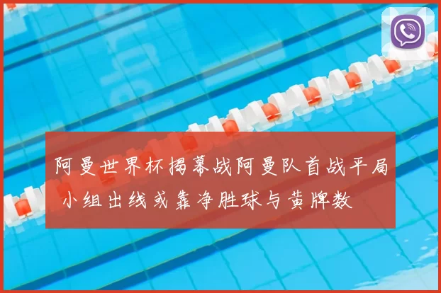 阿曼世界杯揭幕战阿曼队首战平局 小组出线或靠净胜球与黄牌数
