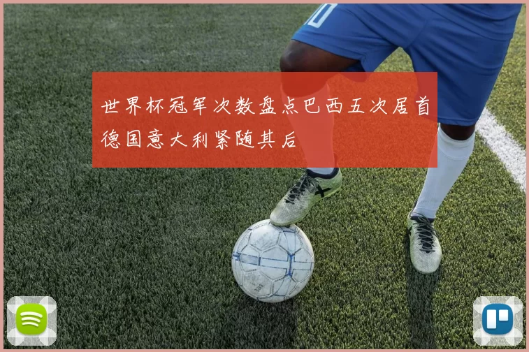 世界杯冠军次数盘点巴西五次居首德国意大利紧随其后