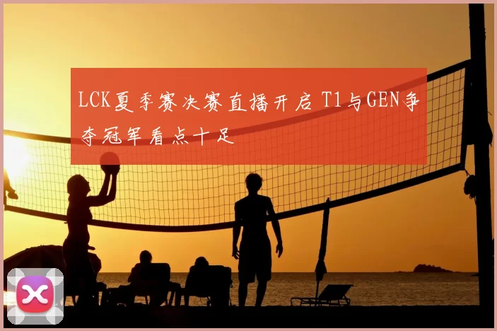 LCK夏季赛决赛直播开启 T1与GEN争夺冠军看点十足