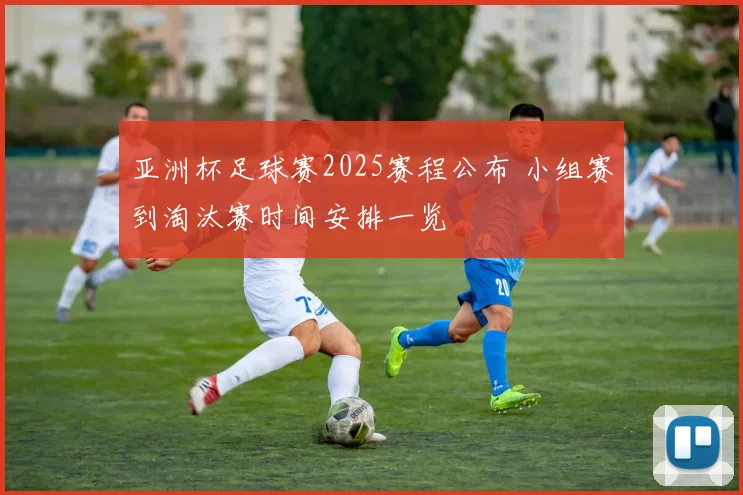 亚洲杯足球赛2025赛程公布 小组赛到淘汰赛时间安排一览