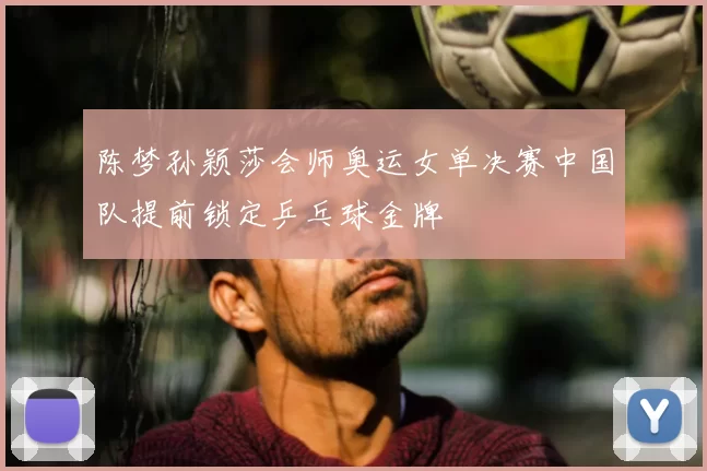 陈梦孙颖莎会师奥运女单决赛中国队提前锁定乒乓球金牌