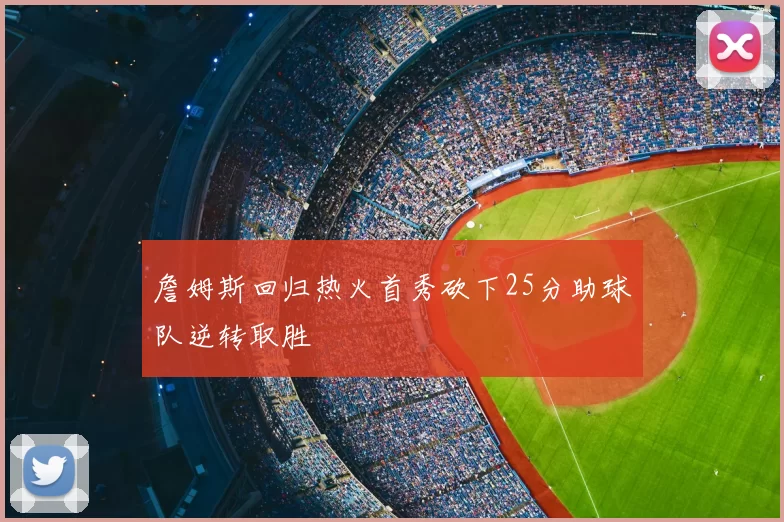 詹姆斯回归热火首秀砍下25分助球队逆转取胜
