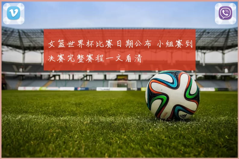 女篮世界杯比赛日期公布 小组赛到决赛完整赛程一文看清