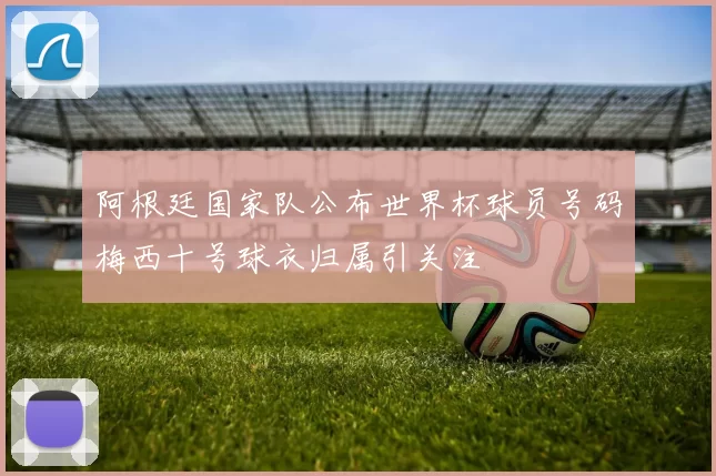 阿根廷国家队公布世界杯球员号码梅西十号球衣归属引关注