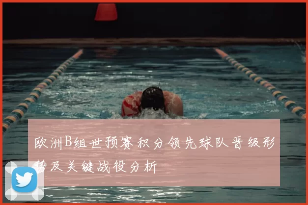 欧洲B组世预赛积分领先球队晋级形势及关键战役分析