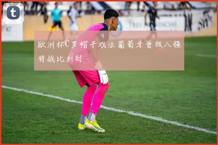 欧洲杯C罗帽子戏法葡萄牙晋级八强将战比利时