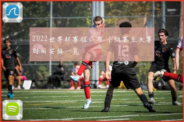 2022世界杯赛程公布 小组赛至决赛时间安排一览