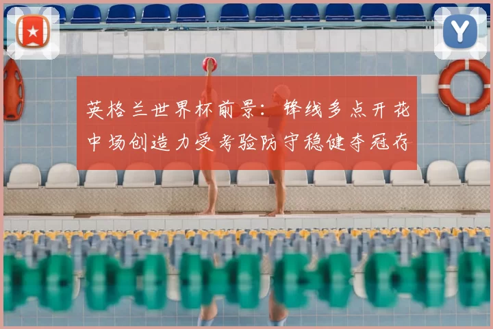 英格兰世界杯前景：锋线多点开花中场创造力受考验防守稳健夺冠存变数