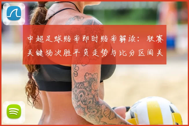 中超足球赔率即时赔率解读：联赛关键场次胜平负走势与比分区间关注点