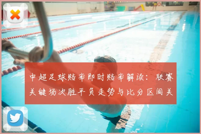 中超足球赔率即时赔率解读：联赛关键场次胜平负走势与比分区间关注点