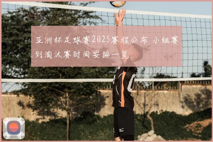 亚洲杯足球赛2025赛程公布 小组赛到淘汰赛时间安排一览