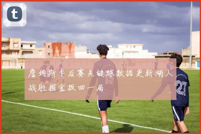 詹姆斯季后赛关键球数据更新湖人战胜掘金扳回一局